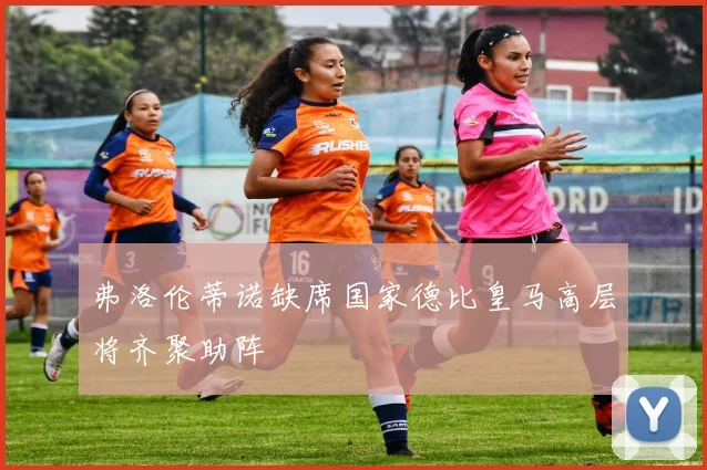 弗洛伦蒂诺缺席国家德比皇马高层将齐聚助阵