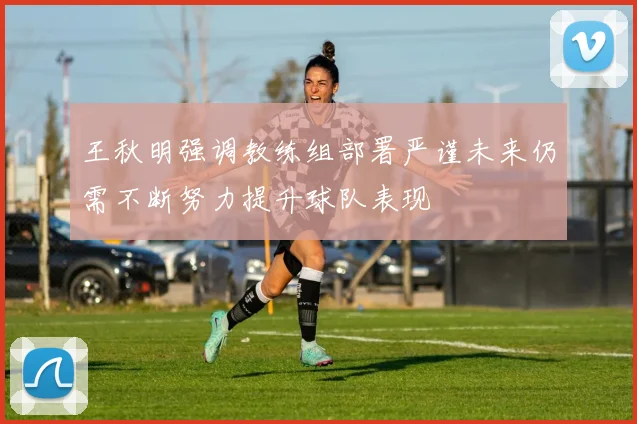 王秋明强调教练组部署严谨未来仍需不断努力提升球队表现