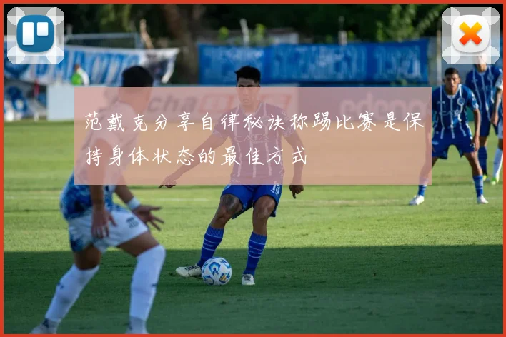 范戴克分享自律秘诀称踢比赛是保持身体状态的最佳方式