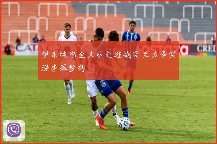 伊东纯也全力以赴迎战荷兰力争实现夺冠梦想