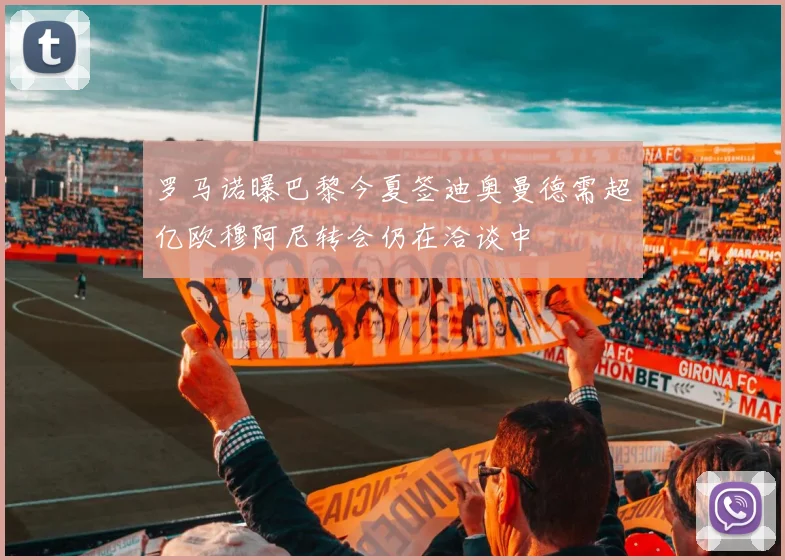 罗马诺曝巴黎今夏签迪奥曼德需超亿欧穆阿尼转会仍在洽谈中