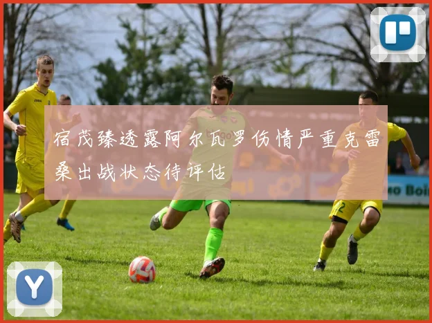 宿茂臻透露阿尔瓦罗伤情严重克雷桑出战状态待评估
