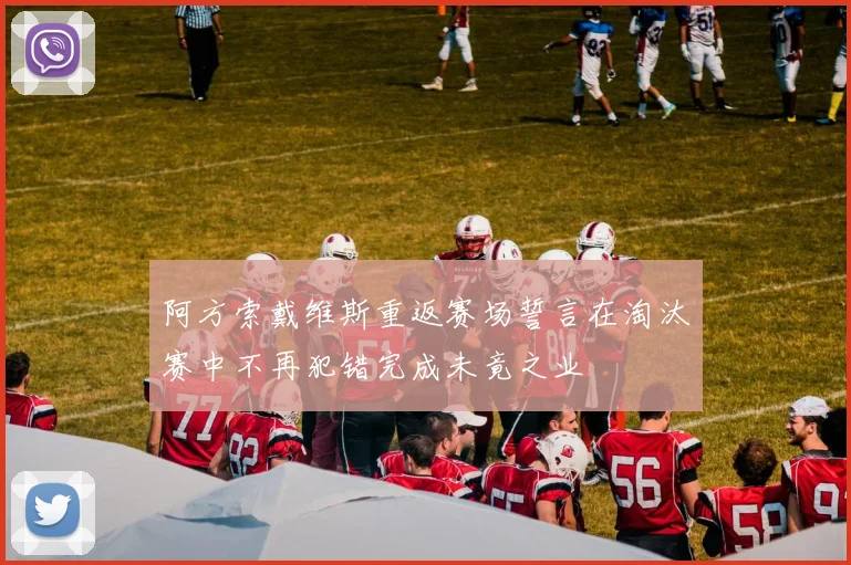 阿方索戴维斯重返赛场誓言在淘汰赛中不再犯错完成未竟之业