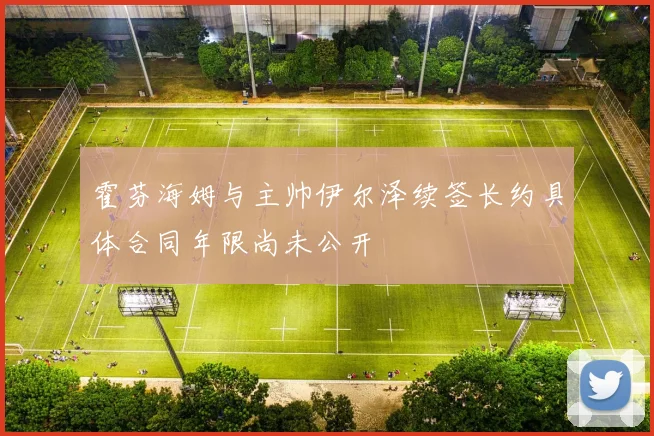 霍芬海姆与主帅伊尔泽续签长约具体合同年限尚未公开