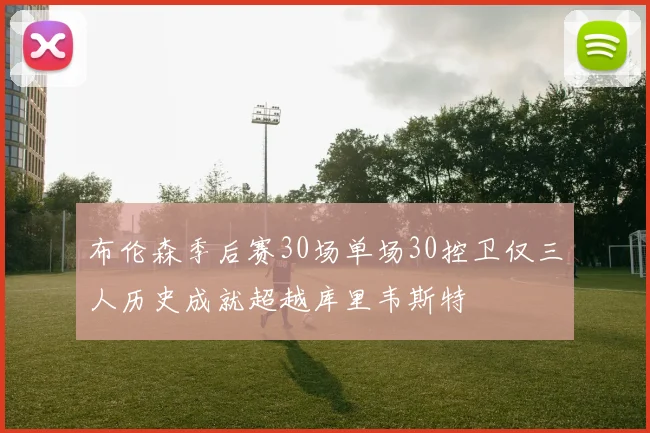 布伦森季后赛30场单场30控卫仅三人历史成就超越库里韦斯特