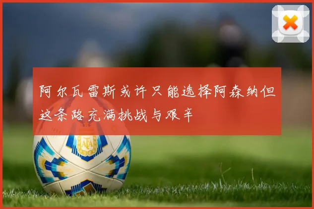 阿尔瓦雷斯或许只能选择阿森纳但这条路充满挑战与艰辛