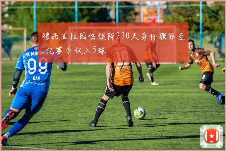 穆西亚拉因伤缺阵230天身价骤降至1亿赛季仅入5球