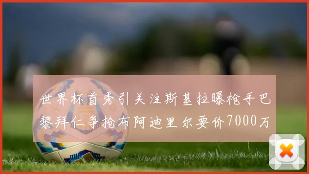 世界杯首秀引关注斯基拉曝枪手巴黎拜仁争抢布阿迪里尔要价7000万欧元