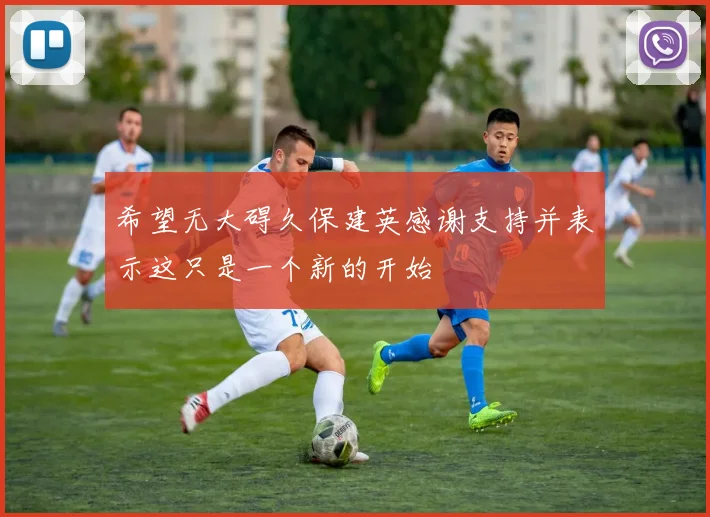 希望无大碍久保建英感谢支持并表示这只是一个新的开始