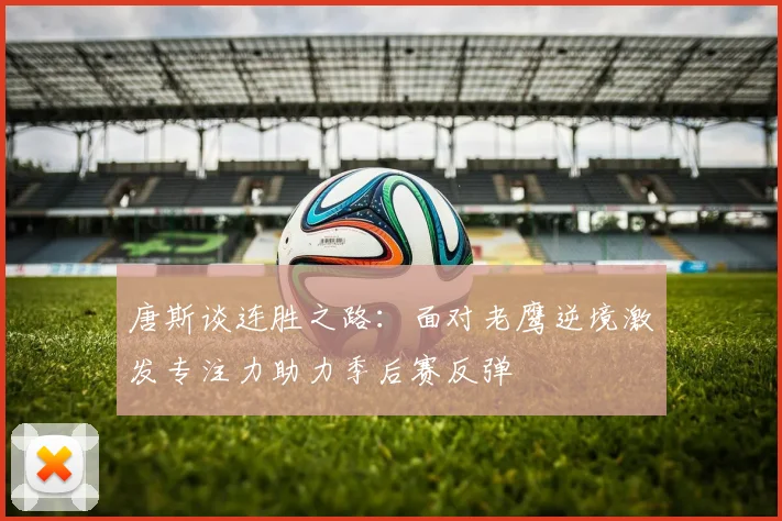 唐斯谈连胜之路：面对老鹰逆境激发专注力助力季后赛反弹