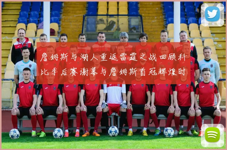 詹姆斯与湖人重返雷霆之战回顾科比季后赛谢幕与詹姆斯首冠辉煌时刻
