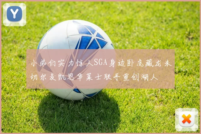 小弟们实力惊人SGA身边卧虎藏龙米切尔麦凯恩华莱士联手重创湖人