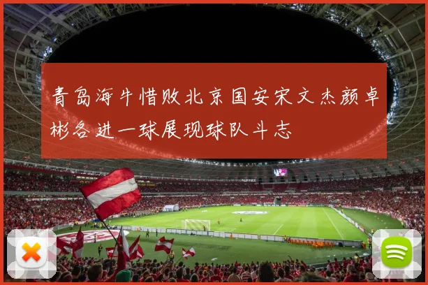 青岛海牛惜败北京国安宋文杰颜卓彬各进一球展现球队斗志
