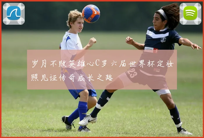 岁月不败英雄心C罗六届世界杯定妆照见证传奇成长之路
