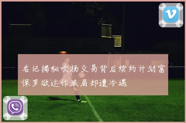 名记揭秘吹杨交易背后续约计划富保罗欲运作浓眉却遭冷遇